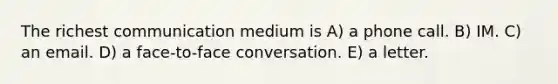 The richest communication medium is A) a phone call. B) IM. C) an email. D) a face-to-face conversation. E) a letter.