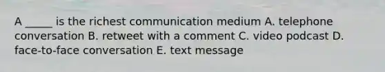 A _____ is the richest communication medium A. telephone conversation B. retweet with a comment C. video podcast D. face-to-face conversation E. text message