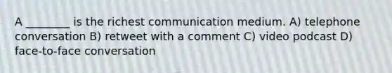 A ________ is the richest communication medium. A) telephone conversation B) retweet with a comment C) video podcast D) face-to-face conversation