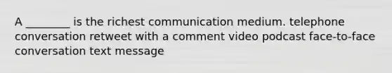 A ________ is the richest communication medium. telephone conversation retweet with a comment video podcast face-to-face conversation text message