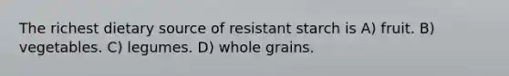 The richest dietary source of resistant starch is A) fruit. B) vegetables. C) legumes. D) whole grains.