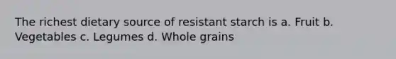 The richest dietary source of resistant starch is a. Fruit b. Vegetables c. Legumes d. Whole grains