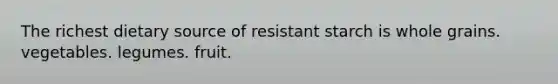 The richest dietary source of resistant starch is whole grains. vegetables. legumes. fruit.