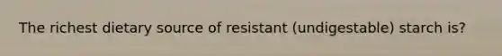 The richest dietary source of resistant (undigestable) starch is?