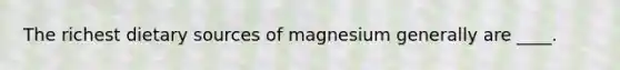 The richest dietary sources of magnesium generally are ____.