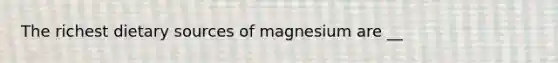 The richest dietary sources of magnesium are __