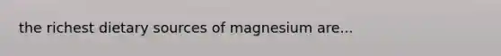 the richest dietary sources of magnesium are...