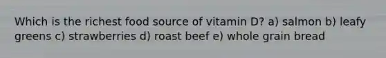 Which is the richest food source of vitamin D? a) salmon b) leafy greens c) strawberries d) roast beef e) whole grain bread