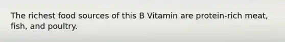 The richest food sources of this B Vitamin are protein-rich meat, fish, and poultry.