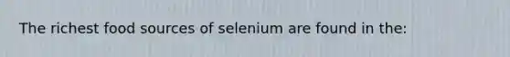 The richest food sources of selenium are found in the: