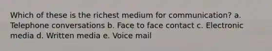 Which of these is the richest medium for communication? a. Telephone conversations b. Face to face contact c. Electronic media d. Written media e. Voice mail