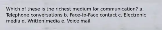 Which of these is the richest medium for communication? a. Telephone conversations b. Face-to-Face contact c. Electronic media d. Written media e. Voice mail