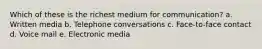 Which of these is the richest medium for communication? a. Written media b. Telephone conversations c. Face-to-face contact d. Voice mail e. Electronic media