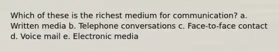 Which of these is the richest medium for communication? a. Written media b. Telephone conversations c. Face-to-face contact d. Voice mail e. Electronic media