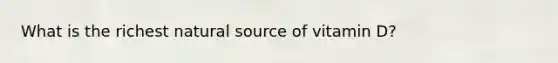 What is the richest natural source of vitamin D?
