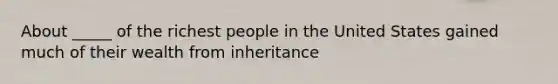 About _____ of the richest people in the United States gained much of their wealth from inheritance