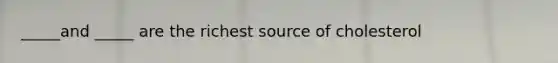 _____and _____ are the richest source of cholesterol