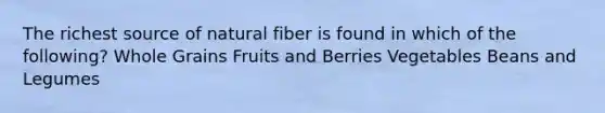 The richest source of natural fiber is found in which of the following? Whole Grains Fruits and Berries Vegetables Beans and Legumes