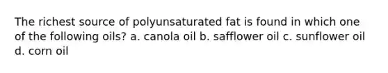 The richest source of polyunsaturated fat is found in which one of the following oils? a. canola oil b. safflower oil c. sunflower oil d. corn oil