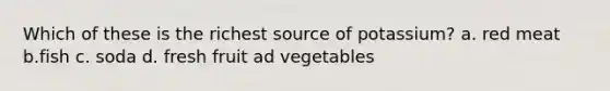 Which of these is the richest source of potassium? a. red meat b.fish c. soda d. fresh fruit ad vegetables