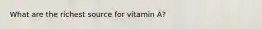 What are the richest source for vitamin A?