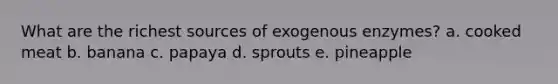 What are the richest sources of exogenous enzymes? a. cooked meat b. banana c. papaya d. sprouts e. pineapple