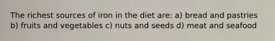 The richest sources of iron in the diet are: a) bread and pastries b) fruits and vegetables c) nuts and seeds d) meat and seafood