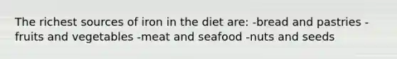 The richest sources of iron in the diet are: -bread and pastries -fruits and vegetables -meat and seafood -nuts and seeds