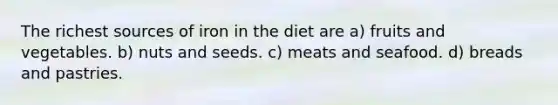 The richest sources of iron in the diet are a) fruits and vegetables. b) nuts and seeds. c) meats and seafood. d) breads and pastries.