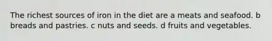 The richest sources of iron in the diet are a meats and seafood. b breads and pastries. c nuts and seeds. d fruits and vegetables.