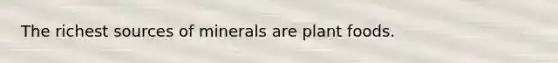 The richest sources of minerals are plant foods.