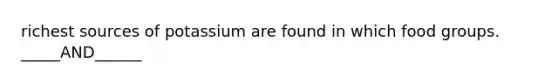 richest sources of potassium are found in which food groups. _____AND______