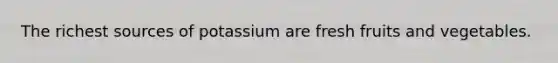 The richest sources of potassium are fresh fruits and vegetables.
