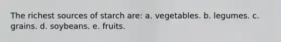The richest sources of starch are: a. vegetables. b. legumes. c. grains. d. soybeans. e. fruits.