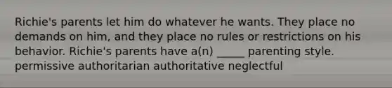 Richie's parents let him do whatever he wants. They place no demands on him, and they place no rules or restrictions on his behavior. Richie's parents have a(n) _____ parenting style. permissive authoritarian authoritative neglectful