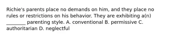 Richie's parents place no demands on him, and they place no rules or restrictions on his behavior. They are exhibiting a(n) ________ parenting style. A. conventional B. permissive C. authoritarian D. neglectful