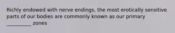 Richly endowed with nerve endings, the most erotically sensitive parts of our bodies are commonly known as our primary __________ zones