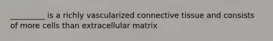 _________ is a richly vascularized connective tissue and consists of more cells than extracellular matrix