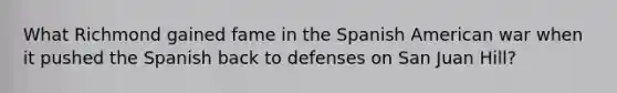 What Richmond gained fame in the Spanish American war when it pushed the Spanish back to defenses on San Juan Hill?