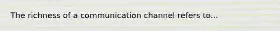 The richness of a communication channel refers to...