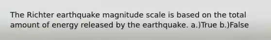 The Richter earthquake magnitude scale is based on the total amount of energy released by the earthquake. a.)True b.)False