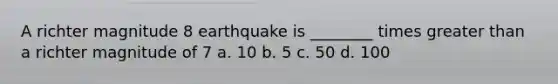 A richter magnitude 8 earthquake is ________ times greater than a richter magnitude of 7 a. 10 b. 5 c. 50 d. 100