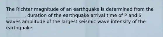 The Richter magnitude of an earthquake is determined from the ________. duration of the earthquake arrival time of P and S waves amplitude of the largest seismic wave intensity of the earthquake