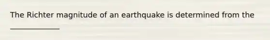 The Richter magnitude of an earthquake is determined from the _____________