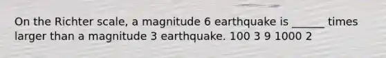 On the Richter scale, a magnitude 6 earthquake is ______ times larger than a magnitude 3 earthquake. 100 3 9 1000 2