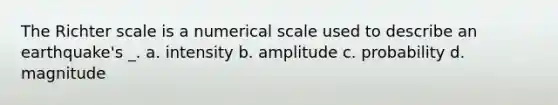 The Richter scale is a numerical scale used to describe an earthquake's _. a. intensity b. amplitude c. probability d. magnitude