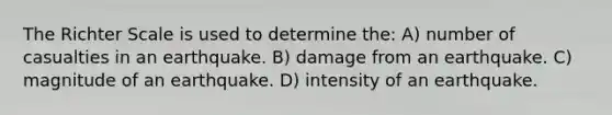 The Richter Scale is used to determine the: A) number of casualties in an earthquake. B) damage from an earthquake. C) magnitude of an earthquake. D) intensity of an earthquake.