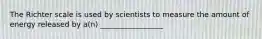 The Richter scale is used by scientists to measure the amount of energy released by a(n) _________________