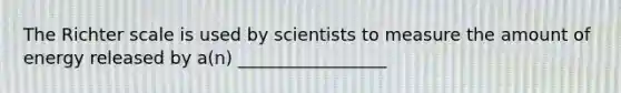 The Richter scale is used by scientists to measure the amount of energy released by a(n) _________________