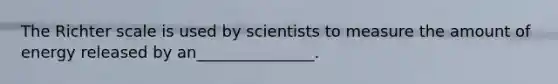 The Richter scale is used by scientists to measure the amount of energy released by an_______________.